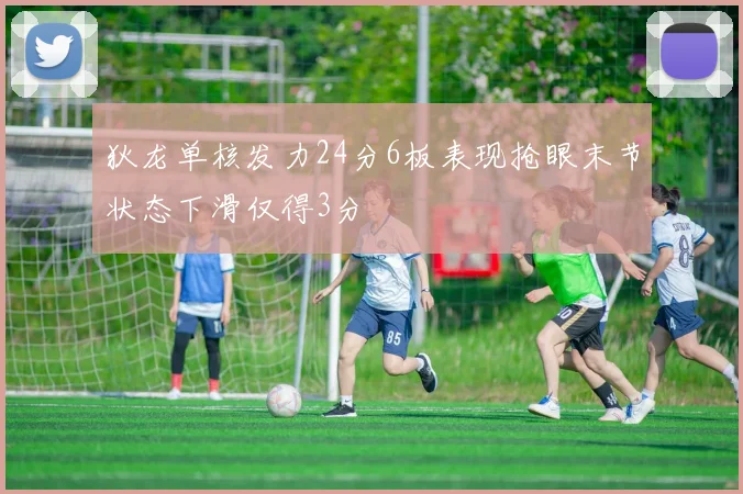 狄龙单核发力24分6板表现抢眼末节状态下滑仅得3分