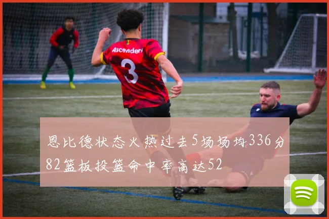 恩比德状态火热过去5场场均336分82篮板投篮命中率高达52