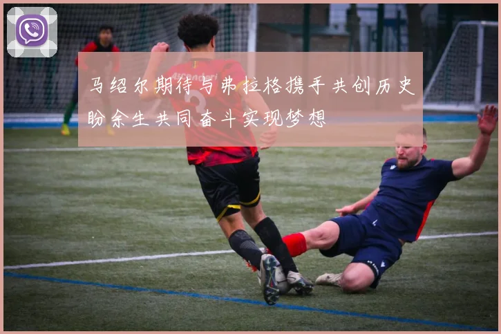 马绍尔期待与弗拉格携手共创历史盼余生共同奋斗实现梦想