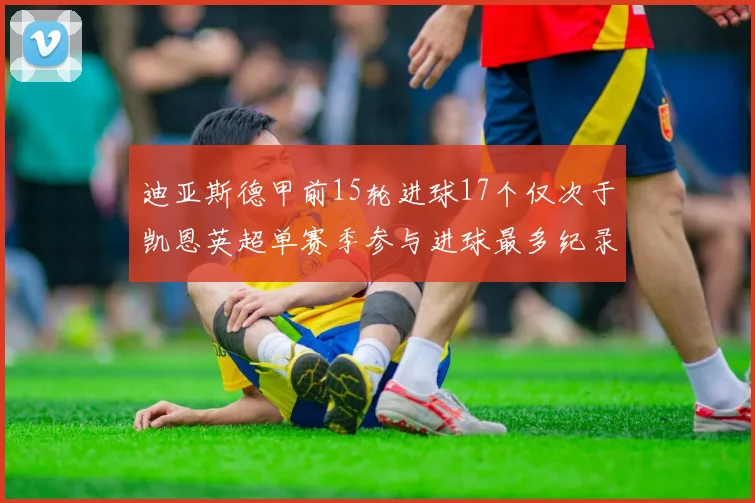 迪亚斯德甲前15轮进球17个仅次于凯恩英超单赛季参与进球最多纪录为18个