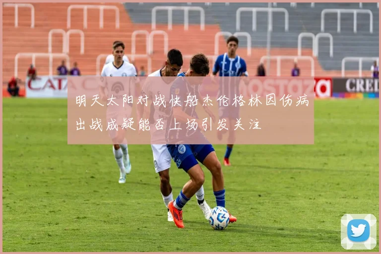 明天太阳对战快船杰伦格林因伤病出战成疑能否上场引发关注