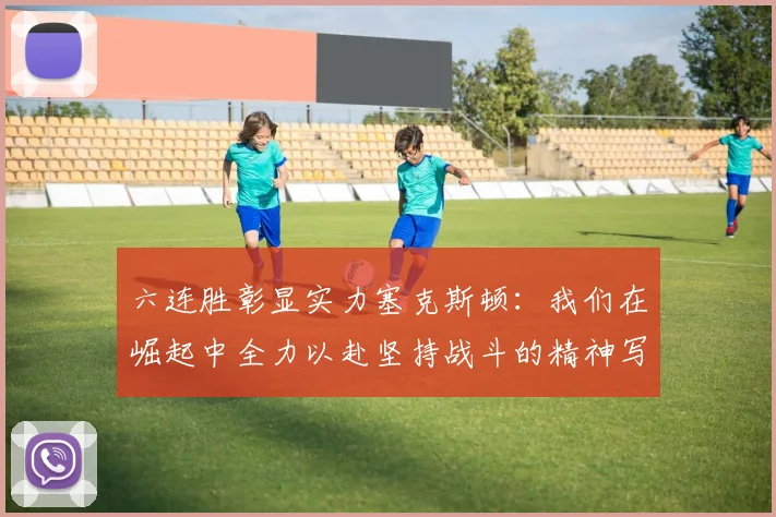 六连胜彰显实力塞克斯顿：我们在崛起中全力以赴坚持战斗的精神写照