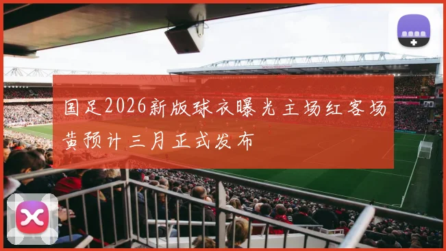 国足2026新版球衣曝光主场红客场黄预计三月正式发布