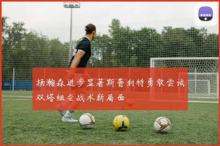 杨瀚森进步显著斯普利特勇敢尝试双塔组合战术新局面
