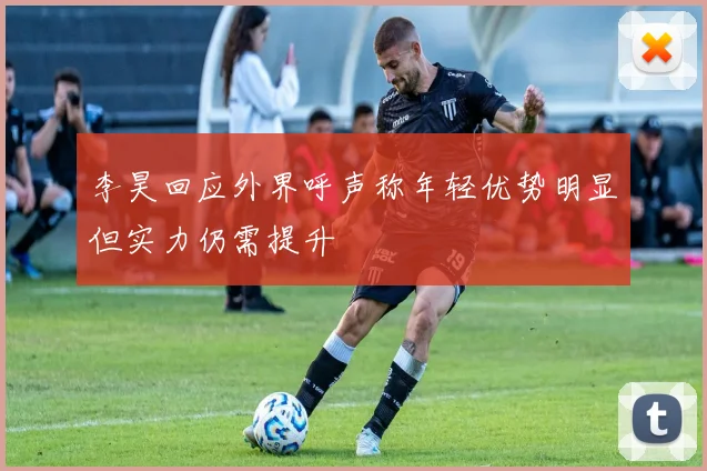 李昊回应外界呼声称年轻优势明显但实力仍需提升
