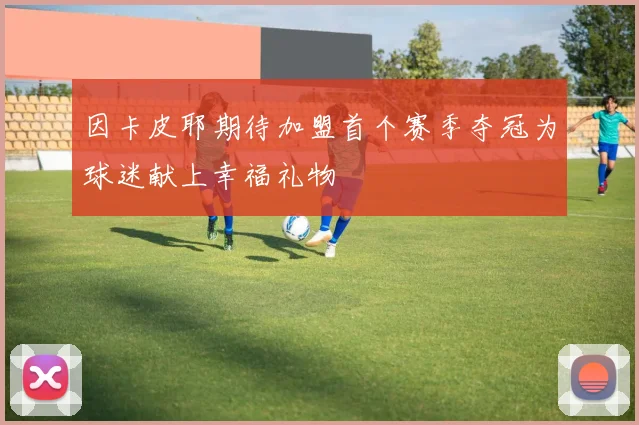 因卡皮耶期待加盟首个赛季夺冠为球迷献上幸福礼物