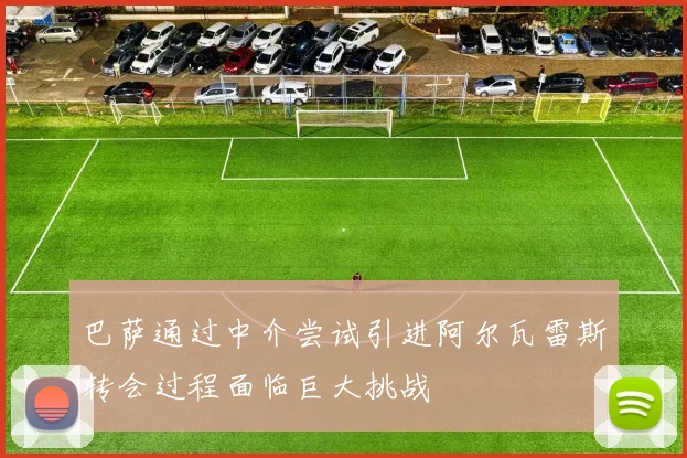 巴萨通过中介尝试引进阿尔瓦雷斯转会过程面临巨大挑战