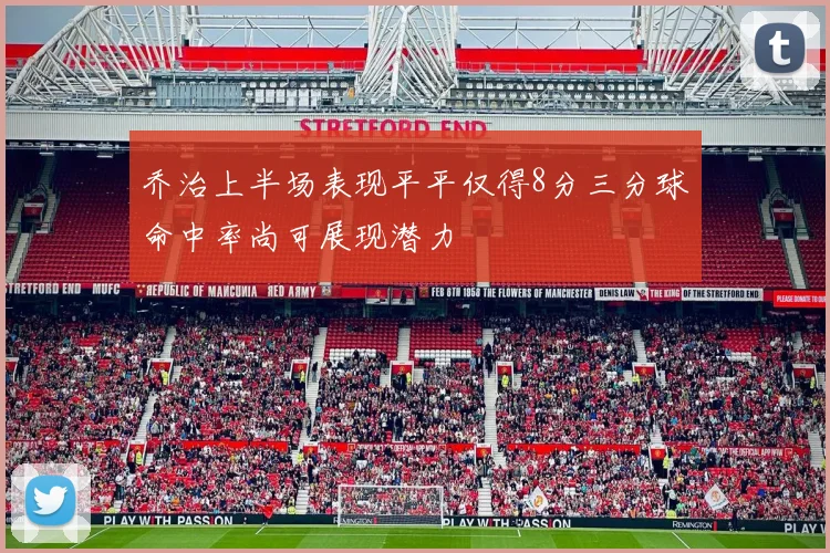 乔治上半场表现平平仅得8分三分球命中率尚可展现潜力