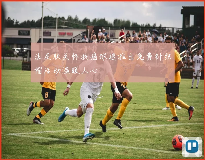 法足联关怀抗癌球迷推出免费针织帽活动温暖人心