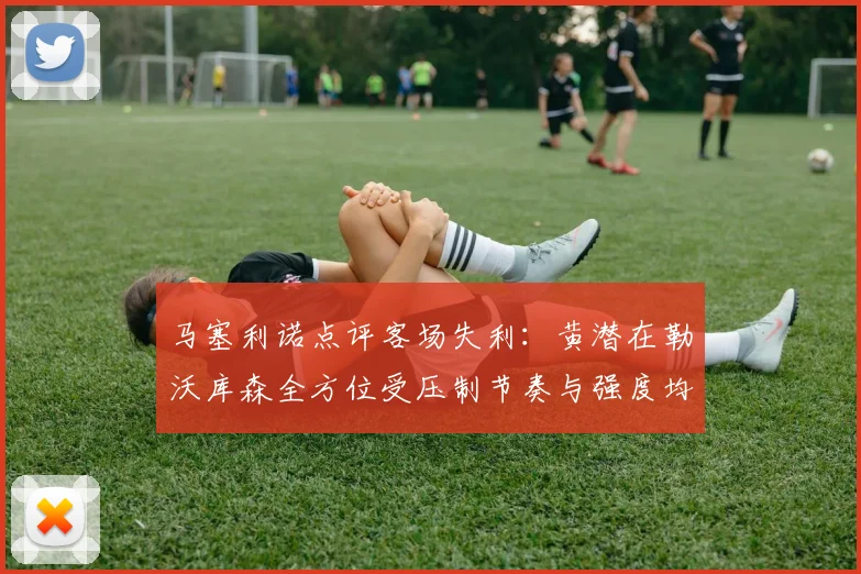 马塞利诺点评客场失利：黄潜在勒沃库森全方位受压制节奏与强度均不敌对手