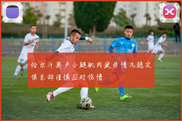 恰尔汗奥卢小腿肌肉疲劳情况稳定俱乐部谨慎应对伤情